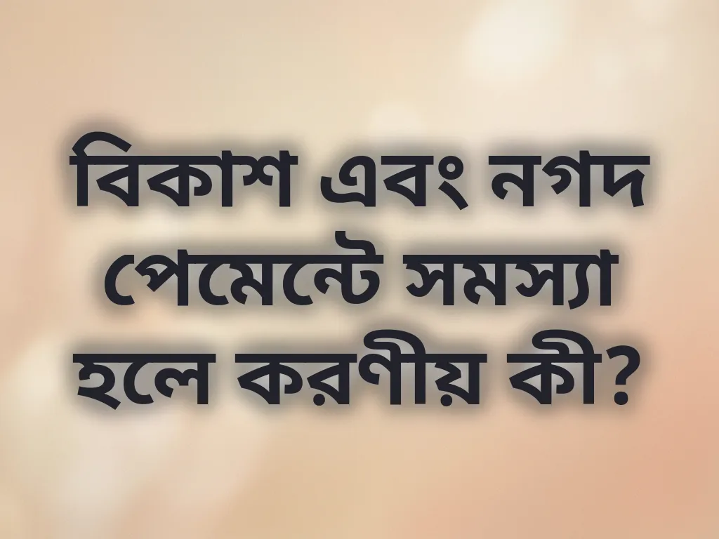 বিকাশ এবং নগদ পেমেন্টে সমস্যা হলে করণীয় কী?
