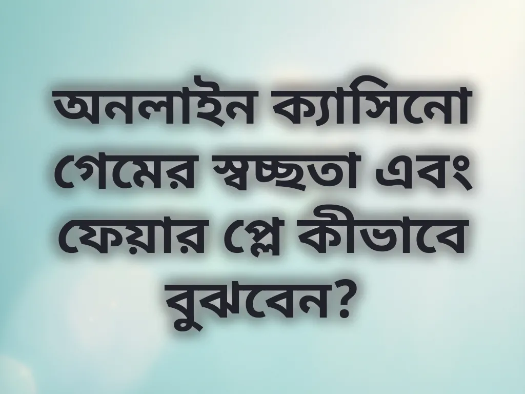 অনলাইন ক্যাসিনো গেমের স্বচ্ছতা এবং ফেয়ার প্লে কীভাবে বুঝবেন?
